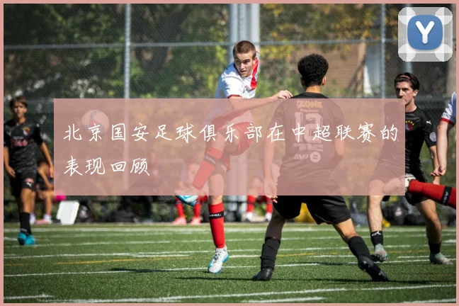 北京国安足球俱乐部在中超联赛的表现回顾