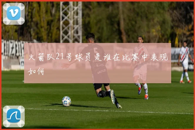 火箭队21号球员是谁在比赛中表现如何