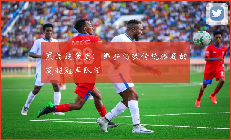 黑马逆袭史：那些打破传统格局的英超冠军队伍