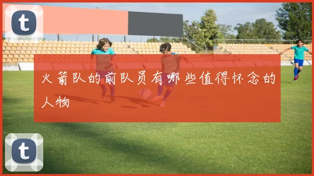 火箭队的前队员有哪些值得怀念的人物