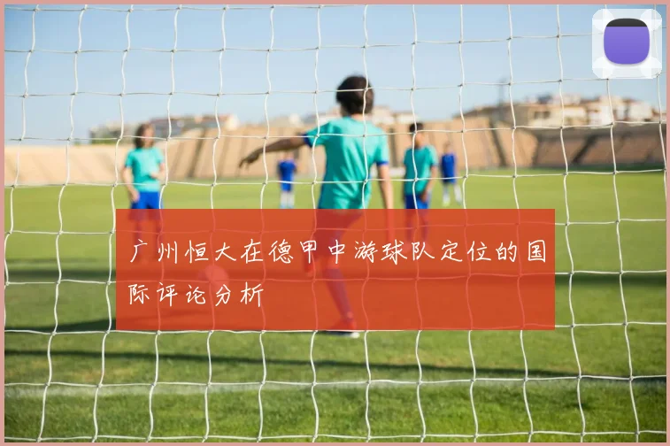 广州恒大在德甲中游球队定位的国际评论分析