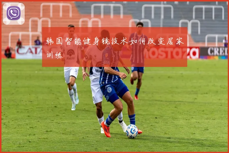 韩国智能健身镜技术如何改变居家训练