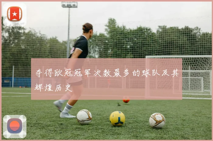 夺得欧冠冠军次数最多的球队及其辉煌历史