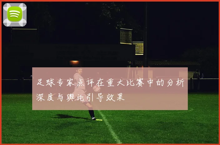 足球专家点评在重大比赛中的分析深度与舆论引导效果