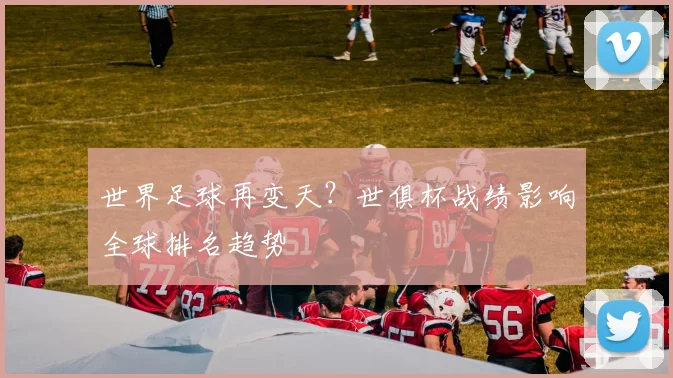 世界足球再变天？世俱杯战绩影响全球排名趋势