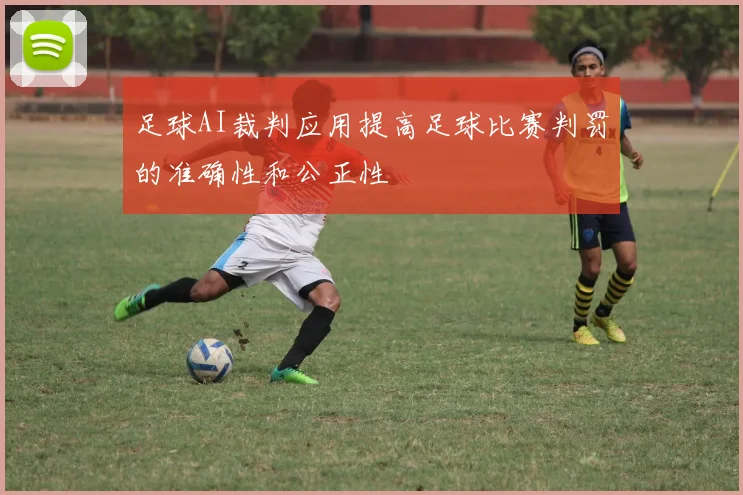 足球AI裁判应用提高足球比赛判罚的准确性和公正性