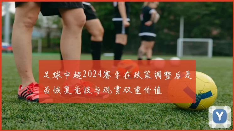 足球中超2024赛季在政策调整后是否恢复竞技与观赏双重价值